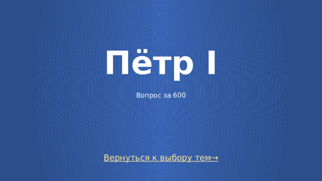 Пётр I    Вопрос за 600 Вернуться к выбору тем→  