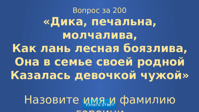 Вопрос за 200 «Дика, печальна, молчалива, Как лань лесная боязлива, Она в семье своей родной Казалась девочкой чужой» Назовите имя и фамилию героини Узнать ответ  