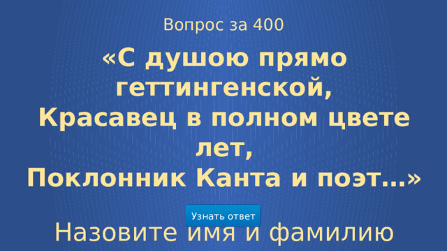 Вопрос за 400 «С душою прямо геттингенской, Красавец в полном цвете лет, Поклонник Канта и поэт…» Назовите имя и фамилию героя Узнать ответ  