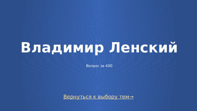 Владимир Ленский     Вопрос за 400 Вернуться к выбору тем→  