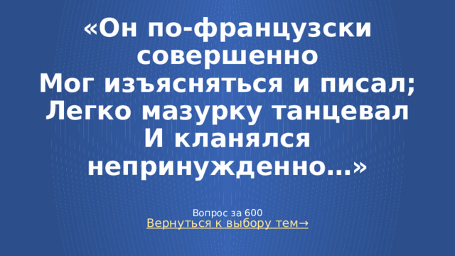 «Он по-французски совершенно  Мог изъясняться и писал;  Легко мазурку танцевал  И кланялся непринужденно…»   Вопрос за 600 Вернуться к выбору тем→  