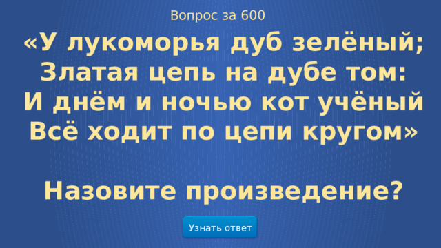 Вопрос за 600 «У лукоморья дуб зелёный;  Златая цепь на дубе том:  И днём и ночью кот учёный  Всё ходит по цепи кругом»  Назовите произведение? Узнать ответ  
