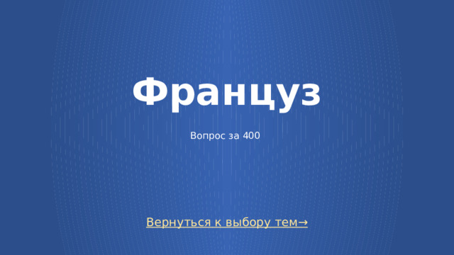 Француз   Вопрос за 400     Вернуться к выбору тем→  