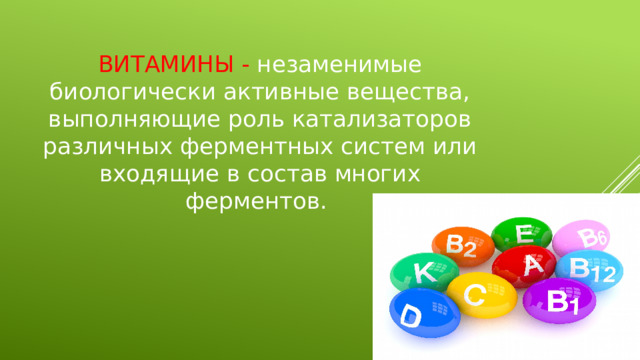 ВИТАМИНЫ - незаменимые биологически активные вещества, выполняющие роль катализаторов различных ферментных систем или входящие в состав многих ферментов. 