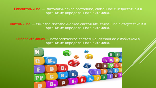 Гиповитаминоз — патологическое состояние, связанное с недостатком в организме определенного витамина. Авитаминоз — тяжелое патологическое состояние, связанное с отсутствием в организме определенного витамина. Гипервитаминоз — патологическое состояние, связанное с избытком в организме определенного витамина. 