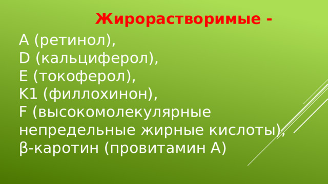 Жирорастворимые - А (ретинол), D (кальциферол), E (токоферол), K1 (филлохинон), F (высокомолекулярные непредельные жирные кислоты), β-каротин (провитамин А) 