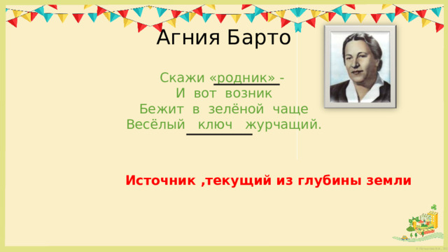Агния Барто Скажи «родник» - И вот возник Бежит в зелёной чаще Весёлый ключ журчащий.  Источник ,текущий из глубины земли 