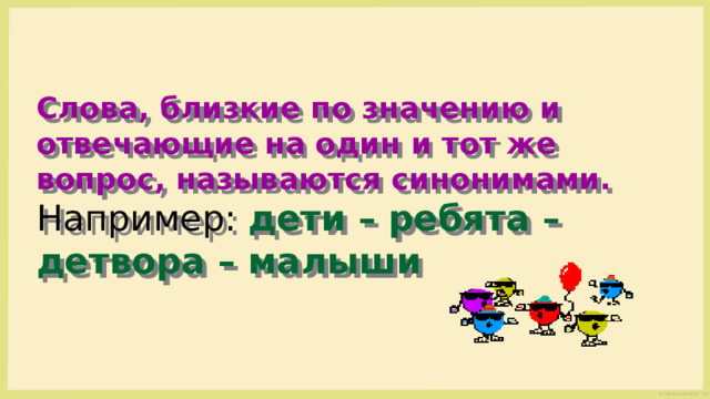   Слова, близкие по значению и отвечающие на один и тот же вопрос, называются синонимами. Например: дети – ребята – детвора – малыши 