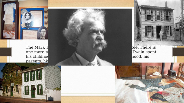 The Mark Twain House and Museum in Hartford not sole. There is one more museum in Hannibal, Missouri, where Mark Twain spent his childhood. This museum is telling us abot his childhood, his parents, his friend etc. 