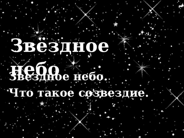Звёздное небо Звездное небо. Что такое созвездие. 