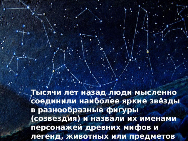 Тысячи лет назад люди мысленно соединили наиболее яркие звёзды в разнообразные фигуры (созвездия) и назвали их именами персонажей древних мифов и легенд, животных или предметов  
