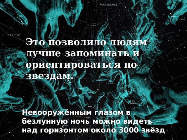 Это позволило людям лучше запоминать и ориентироваться по звездам. Невооружённым глазом в безлунную ночь можно видеть над горизонтом около 3000 звёзд 