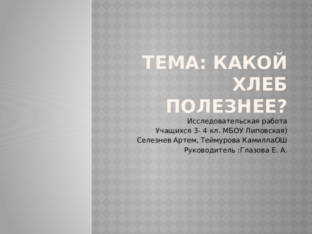 Тема: КАКОЙ ХЛЕБ ПОЛЕЗНЕЕ? Исследовательская работа Учащихся 3- 4 кл. МБОУ Липовская) Селезнев Артем, Теймурова КамиллаОШ Руководитель :Глазова Е. А. 