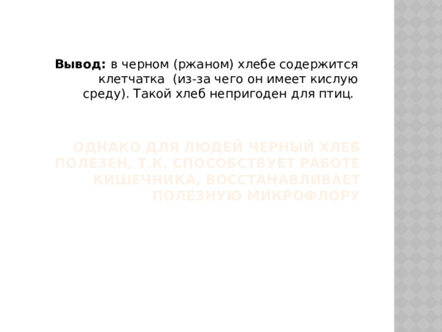 Вывод: в черном (ржаном) хлебе содержится клетчатка (из-за чего он имеет кислую среду). Такой хлеб непригоден для птиц. Однако для людей черный хлеб полезен, т.к. способствует работе кишечника, восстанавливает полезную микрофлору   