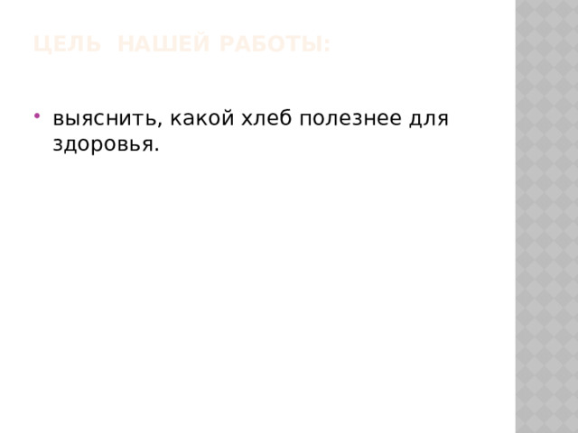 Цель нашей работы:   выяснить, какой хлеб полезнее для здоровья. 