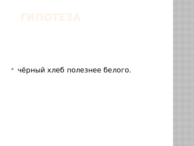 Гипотеза   чёрный хлеб полезнее белого. 