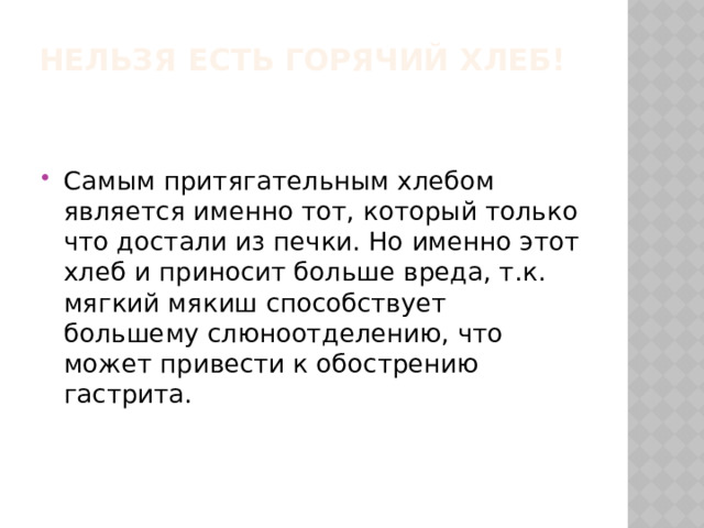 Нельзя есть горячий хлеб!   Самым притягательным хлебом является именно тот, который только что достали из печки. Но именно этот хлеб и приносит больше вреда, т.к. мягкий мякиш способствует большему слюноотделению, что может привести к обострению гастрита. 