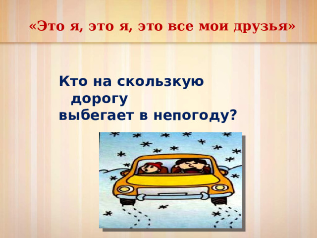 «Это я, это я, это все мои друзья» Кто на скользкую дорогу выбегает в непогоду?     