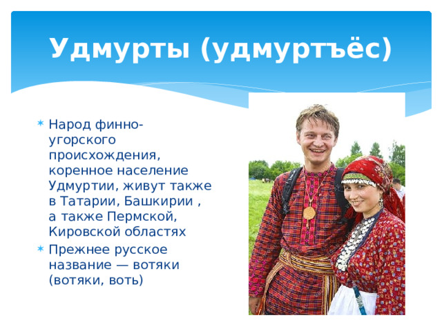 Удмурты (удмуртъёс) Народ финно- угорского происхождения, коренное население Удмуртии, живут также в Татарии, Башкирии , а также Пермской, Кировской областях Прежнее русское название — вотяки (вотяки, воть) 