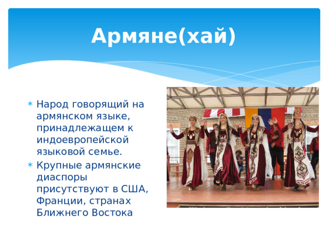 Армяне(хай) Народ говорящий на армянском языке, принадлежащем к индоевропейской языковой семье. Крупные армянские диаспоры присутствуют в США, Франции, странах Ближнего Востока 