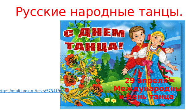 Русские народные танцы.   29 апреля- Международный день танца  https://multiurok.ru/tests/5734194 / 