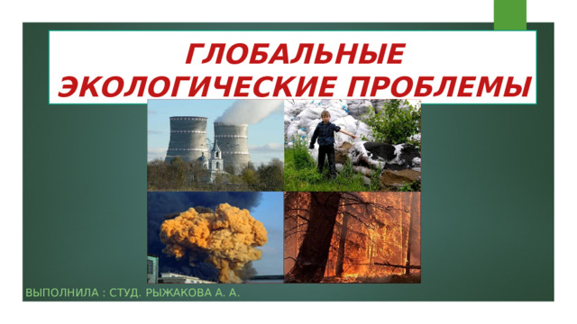 ГЛОБАЛЬНЫЕ ЭКОЛОГИЧЕСКИЕ ПРОБЛЕМЫ Выполнила : студ. Рыжакова А. А. 