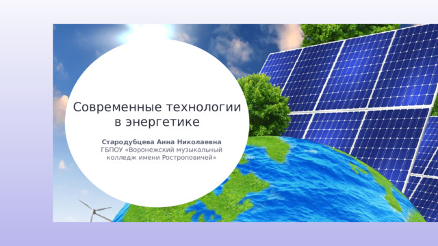 Современные технологии в энергетике Стародубцева Анна Николаевна ГБПОУ «Воронежский музыкальный колледж имени Ростроповичей» 