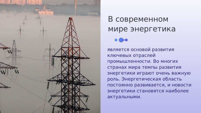 В современном мире энергетика является основой развития ключевых отраслей промышленности. Во многих странах мира темпы развития энергетики играют очень важную роль. Энергетическая область постоянно развивается, и новости энергетики становятся наиболее актуальными. 