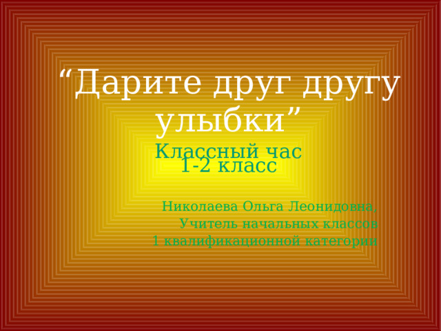 “ Дарите друг другу улыбки” Классный час  1-2 класс Николаева Ольга Леонидовна, Учитель начальных классов 1 квалификационной категории 