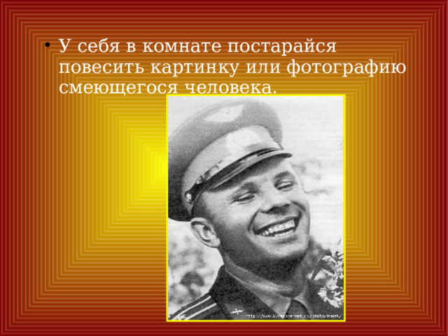 У себя в комнате постарайся повесить картинку или фотографию смеющегося человека. 