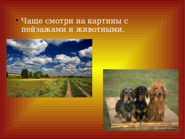 Чаще смотри на картины с пейзажами и животными. 