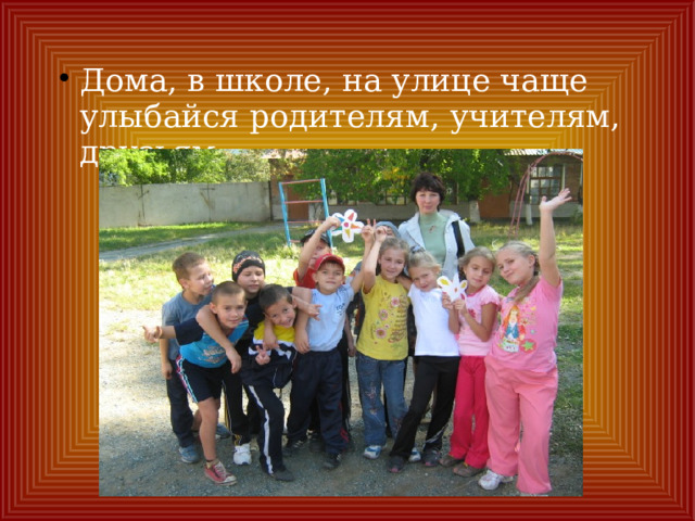 Дома, в школе, на улице чаще улыбайся родителям, учителям, друзьям. 
