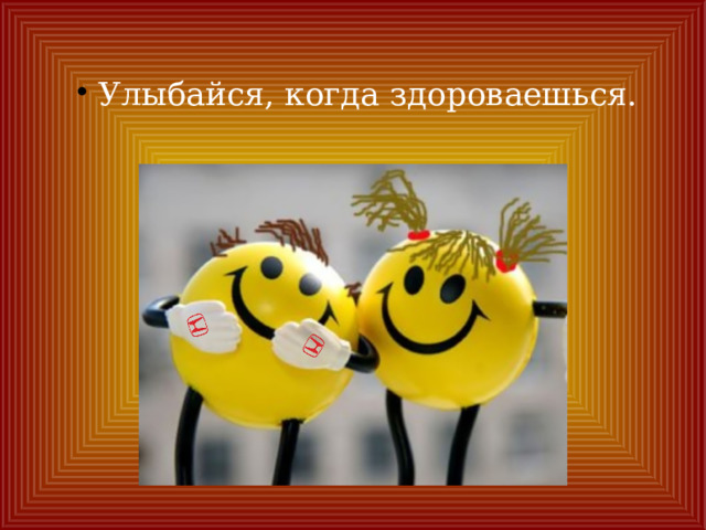 Улыбайся, когда здороваешься. 