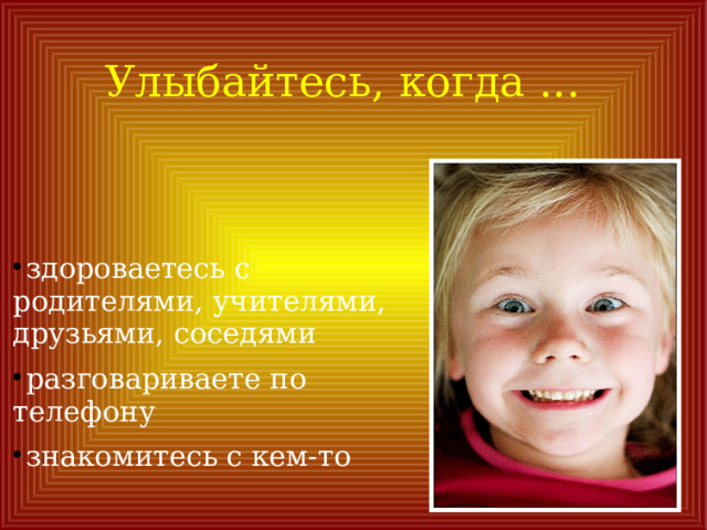 Улыбайтесь, когда ... здороваетесь с родителями, учителями, друзьями, соседями разговариваете по телефону знакомитесь с кем-то 