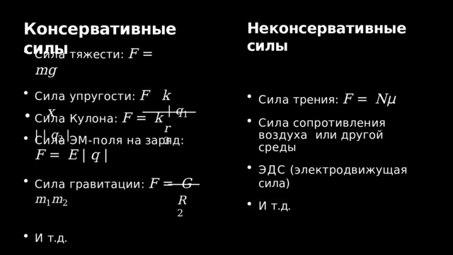 Консервативные  силы Неконсервативные  силы Сила  тяжести:  F  =  mg Сила  упругости :  F  k  x Сила  трения:  F  =  N μ Сила  сопротивления  воздуха  или  другой  среды ЭДС  (электродвижущая  сила) И  т.д. Сила  Кулона :  F  =  k  |  q 1  |  |  q 2  | • r 2 Сила  ЭМ-поля  на  заряд: F  =  E  |  q  | Сила  гравитации :  F  =  G  m 1 m 2 И  т.д. R 2 