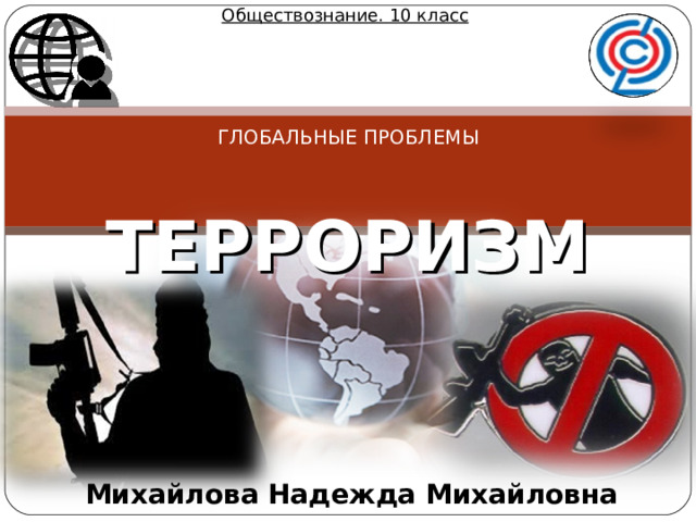 Обществознание. 10 класс ГЛОБАЛЬНЫЕ ПРОБЛЕМЫ  ТЕРРОРИЗМ Михайлова Надежда Михайловна  