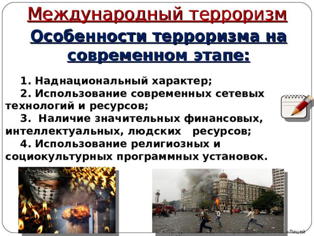 Международный терроризм Особенности терроризма на современном этапе:  1. Наднациональный характер;  2. Использование современных сетевых технологий и ресурсов;  3. Наличие значительных финансовых, интеллектуальных, людских ресурсов;  4. Использование религиозных и  социокультурных программных установок. Автор: Михайлова Н.М.- преподаватель МАОУ «Лицей № 21» 