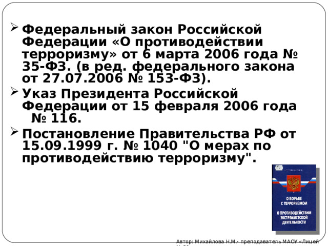 Федеральный закон Российской Федерации «О противодействии терроризму» от 6 марта 2006 года № 35-ФЗ. (в ред. федерального закона от 27.07.2006 № 153-ФЗ). Указ Президента Российской Федерации от 15 февраля 2006 года № 116. Постановление Правительства РФ от 15.09.1999 г. № 1040 