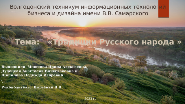 Волгодонский техникум информационных технологий бизнеса и дизайна имени В.В. Самарского Тема: «Традиции Русского народа » . Выполнили Мошкова Ирина Алексеевна, Дудецкая Анастасия Вячеславовна и Шипилова Надежда Игоревн а \ Руководитель: Витченко В.В. 2023 г. 