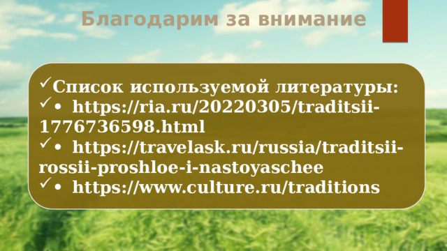 Благодарим за внимание   Список используемой литературы: •  https://ria.ru/20220305/traditsii-1776736598.html •  https://travelask.ru/russia/traditsii-rossii-proshloe-i-nastoyaschee •  https://www.culture.ru/traditions 
