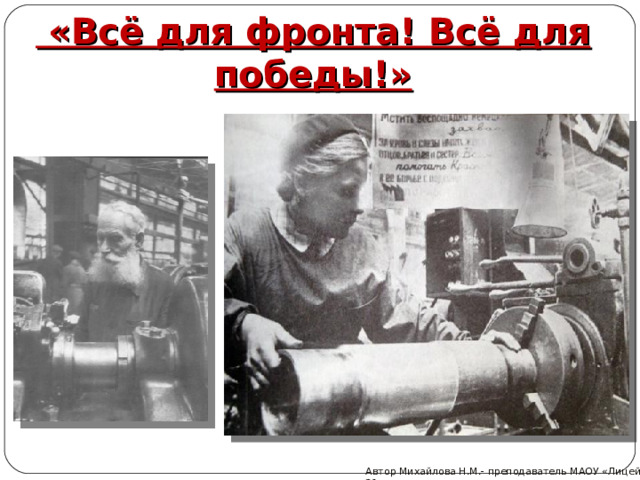  «Всё для фронта! Всё для победы!»   Автор Михайлова Н.М.- преподаватель МАОУ «Лицей № 21» 