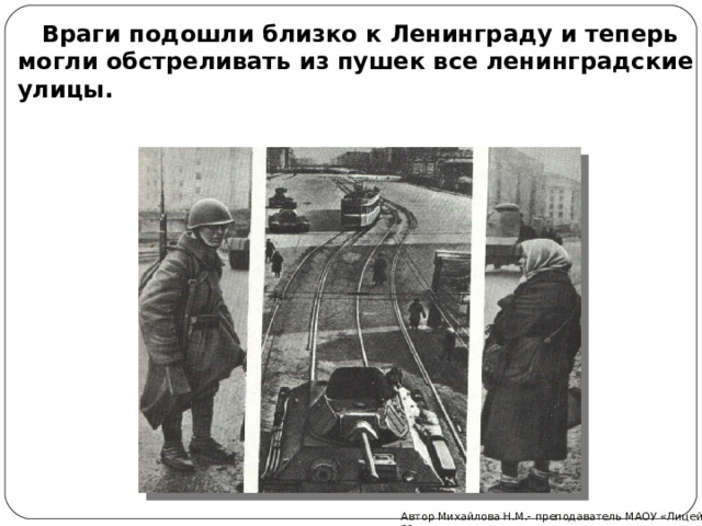 Враги подошли близко к Ленинграду и теперь могли обстреливать из пушек все ленинградские улицы. Автор Михайлова Н.М.- преподаватель МАОУ «Лицей № 21» 