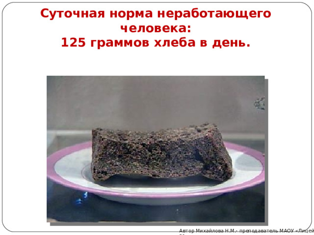 Суточная норма неработающего человека: 125 граммов хлеба в день. Автор Михайлова Н.М.- преподаватель МАОУ «Лицей № 21» 