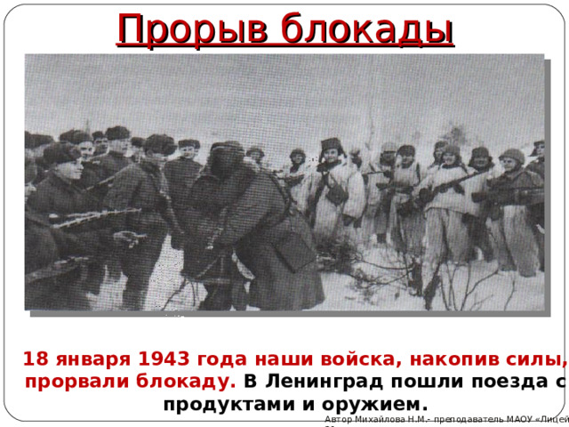 Прорыв блокады 18 января 1943 года наши войска, накопив силы, прорвали блокаду. В Ленинград пошли поезда с продуктами и оружием. Автор Михайлова Н.М.- преподаватель МАОУ «Лицей № 21» 