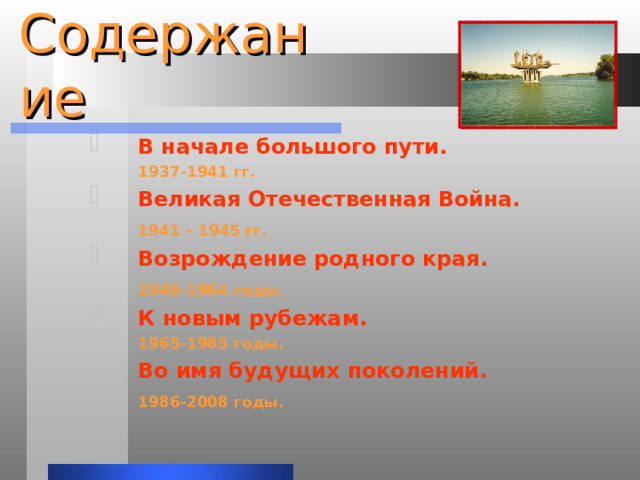 Содержание В начале большого пути.  1937-1941 гг. Великая Отечественная Война.  1941 – 1945 гг. Возрождение родного края.  1946-1964 годы. К новым рубежам.   1965-1985 годы. Во имя будущих поколений.  1986-2008 годы. 