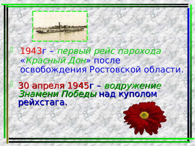 1943 г – первый рейс парохода « Красный Дон » после освобождения Ростовской области. 30 апреля 1945 г – водружение Знамени Победы над куполом рейхстага. 