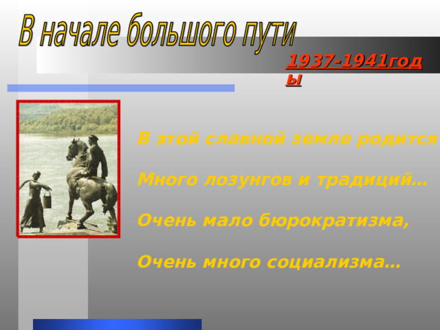 1937-1941годы В этой славной земле родится  Много лозунгов и традиций…  Очень мало бюрократизма,  Очень много социализма… 
