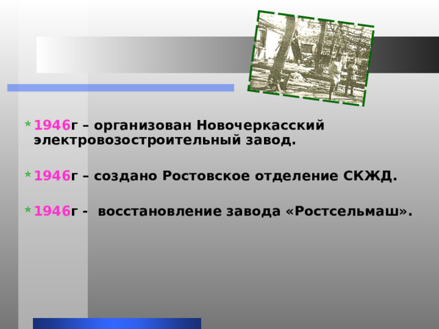 1946 г – организован Новочеркасский электровозостроительный завод. 1946 г – создано Ростовское отделение СКЖД. 1946 г - восстановление завода «Ростсельмаш». 