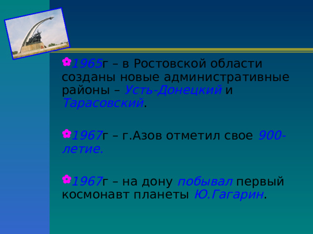 1965 г – в Ростовской области созданы новые административные районы – Усть-Донецкий и Тарасовский .  1967 г – г.Азов отметил свое 900-летие.  1967 г – на дону побывал первый космонавт планеты Ю.Гагарин . 