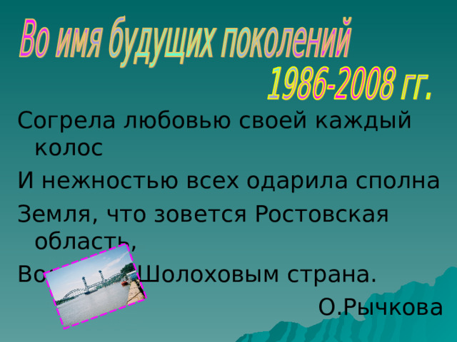 Согрела любовью своей каждый колос И нежностью всех одарила сполна Земля, что зовется Ростовская область, Воспетая Шолоховым страна. О.Рычкова 